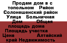 Продам дом в с.топольном › Район ­ Солонешенский район › Улица ­ Больничная › Дом ­ 18 › Общая площадь дома ­ 62 › Площадь участка ­ 23 › Цена ­ 400 000 - Алтайский край Недвижимость » Дома, коттеджи, дачи продажа   